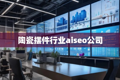 陶瓷擺件行業(yè)aiseo公司