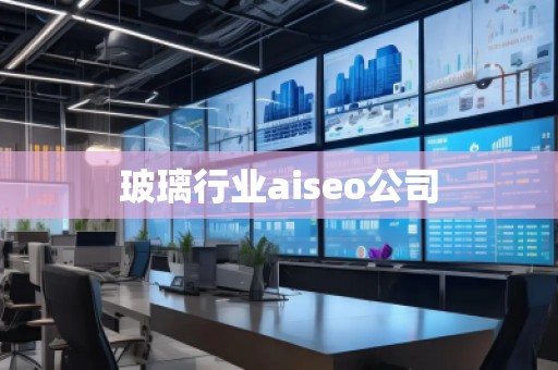 玻璃行業(yè)aiseo公司 玻璃行業(yè)aiseo公司