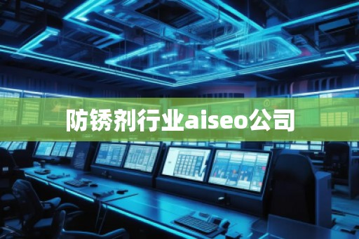 防銹劑行業(yè)aiseo公司 防銹劑行業(yè)aiseo公司