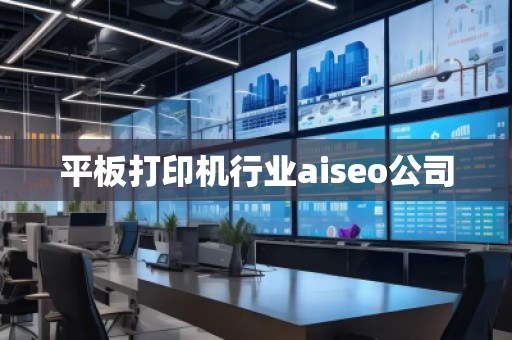 平板打印機行業(yè)aiseo公司 平板打印機行業(yè)aiseo公司