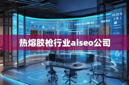 熱熔膠槍行業(yè)aiseo公司