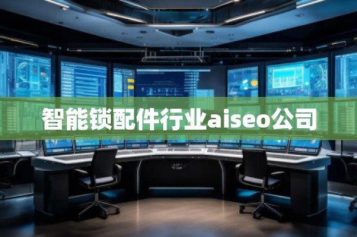 智能鎖配件行業(yè)aiseo公司 智能鎖配件行業(yè)aiseo公司