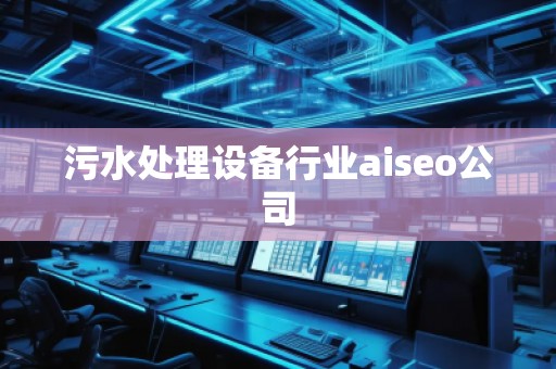 污水處理設(shè)備行業(yè)aiseo公司 污水處理設(shè)備行業(yè)aiseo公司