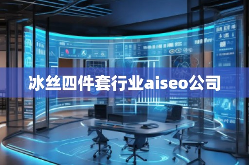 冰絲四件套行業(yè)aiseo公司 冰絲四件套行業(yè)aiseo公司