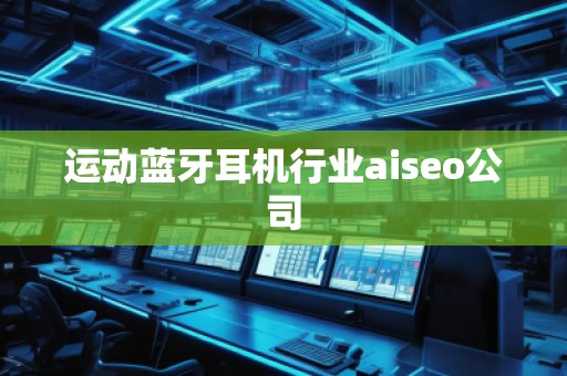 運動藍牙耳機行業(yè)aiseo公司