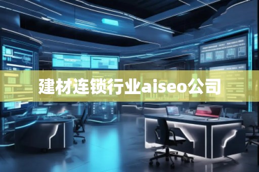 建材連鎖行業(yè)aiseo公司 建材連鎖行業(yè)aiseo公司