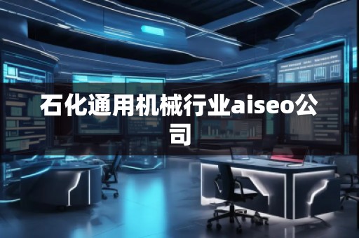 石化通用機(jī)械行業(yè)aiseo公司 石化通用機(jī)械行業(yè)aiseo公司