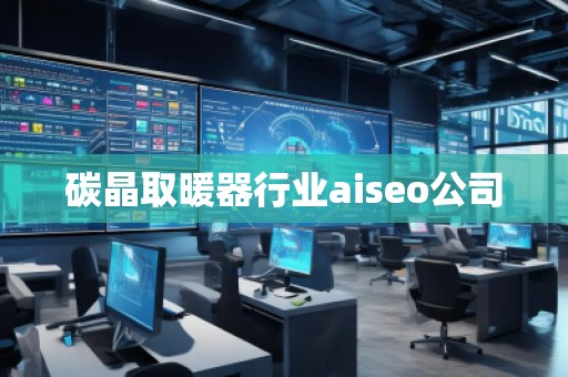 碳晶取暖器行業(yè)aiseo公司 碳晶取暖器行業(yè)aiseo公司