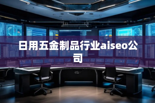 日用五金制品行業(yè)aiseo公司