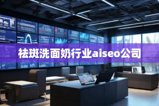 祛斑洗面奶行業(yè)aiseo公司 祛斑洗面奶行業(yè)aiseo公司