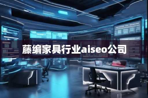 藤編家具行業(yè)aiseo公司 藤編家具行業(yè)aiseo公司