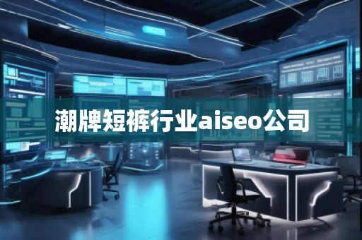 潮牌短褲行業(yè)aiseo公司 潮牌短褲行業(yè)aiseo公司
