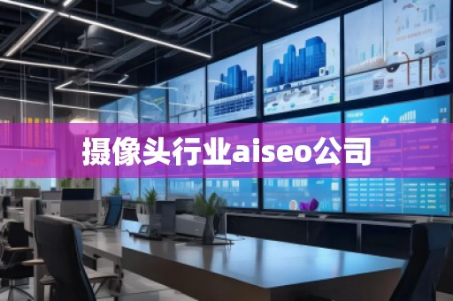 攝像頭行業(yè)aiseo公司 攝像頭行業(yè)aiseo公司