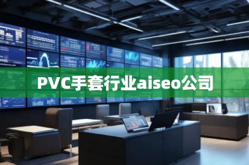 PVC手套行業(yè)aiseo公司 PVC手套行業(yè)aiseo公司
