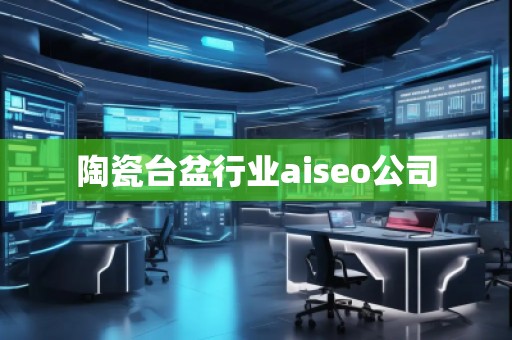 陶瓷臺盆行業(yè)aiseo公司