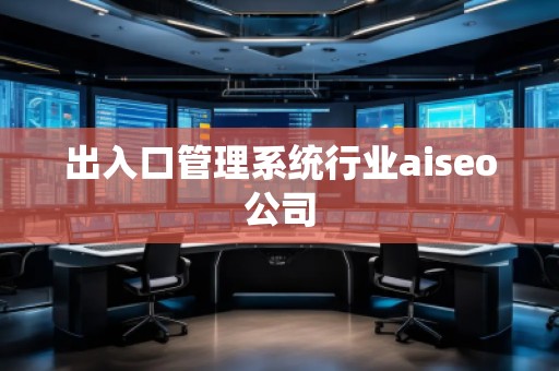 出入口管理系統(tǒng)行業(yè)aiseo公司