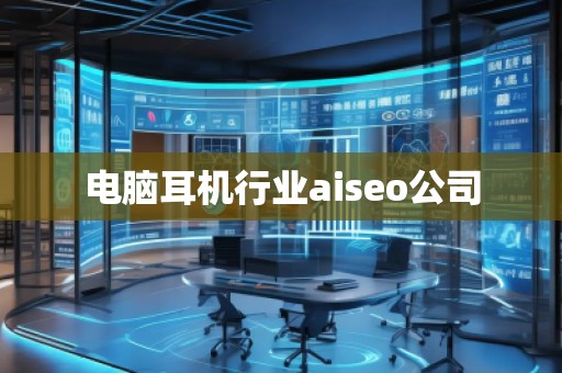 電腦耳機行業(yè)aiseo公司 電腦耳機行業(yè)aiseo公司