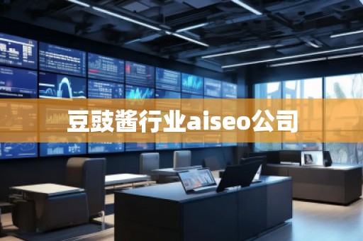 豆豉醬行業(yè)aiseo公司 豆豉醬行業(yè)aiseo公司