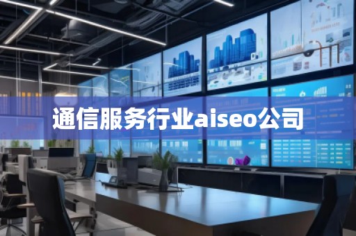 通信服務(wù)行業(yè)aiseo公司 通信服務(wù)行業(yè)aiseo公司