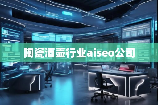 陶瓷酒壺行業(yè)aiseo公司