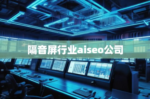 隔音屏行業(yè)aiseo公司 隔音屏行業(yè)aiseo公司