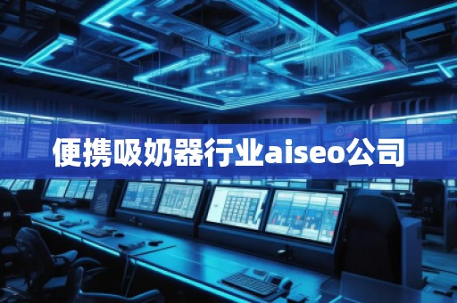 便攜吸奶器行業(yè)aiseo公司