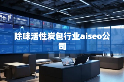 除味活性炭包行業(yè)aiseo公司 除味活性炭包行業(yè)aiseo公司
