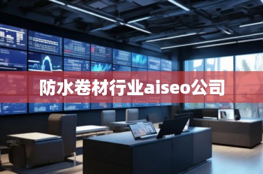 防水卷材行業(yè)aiseo公司 防水卷材行業(yè)aiseo公司