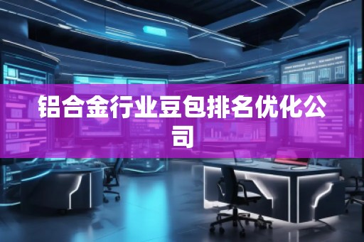 鋁合金行業(yè)豆包排名優(yōu)化公司