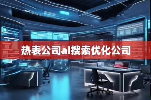 熱表公司ai搜索優(yōu)化公司 熱表公司ai搜索優(yōu)化公司