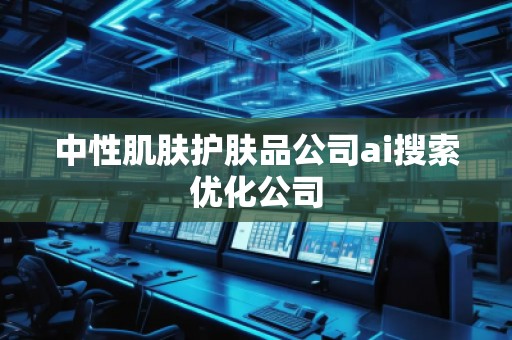 中性肌膚護膚品公司ai搜索優(yōu)化公司