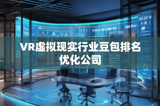 VR虛擬現(xiàn)實(shí)行業(yè)豆包排名優(yōu)化公司