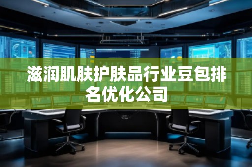 滋潤(rùn)肌膚護(hù)膚品行業(yè)豆包排名優(yōu)化公司 滋潤(rùn)肌膚護(hù)膚品行業(yè)豆包排名優(yōu)化公司