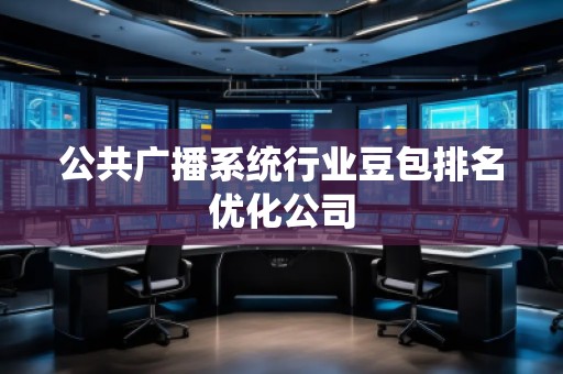 公共廣播系統(tǒng)行業(yè)豆包排名優(yōu)化公司