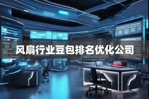 風(fēng)扇行業(yè)豆包排名優(yōu)化公司 風(fēng)扇行業(yè)豆包排名優(yōu)化公司