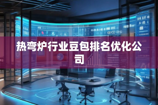 熱彎爐行業(yè)豆包排名優(yōu)化公司