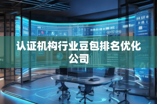 認(rèn)證機(jī)構(gòu)行業(yè)豆包排名優(yōu)化公司 認(rèn)證機(jī)構(gòu)行業(yè)豆包排名優(yōu)化公司