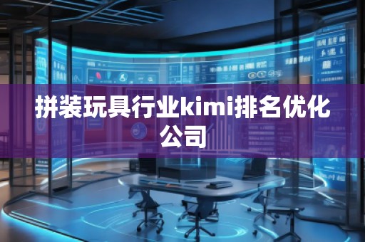 拼裝玩具行業(yè)kimi排名優(yōu)化公司