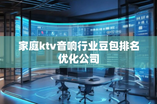 家庭ktv音響行業(yè)豆包排名優(yōu)化公司