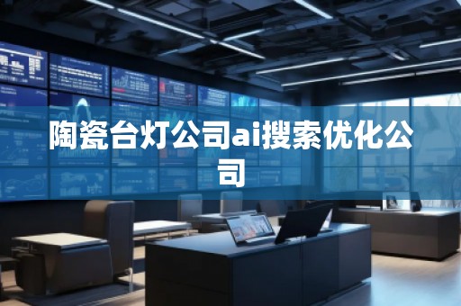 陶瓷臺燈公司ai搜索優(yōu)化公司