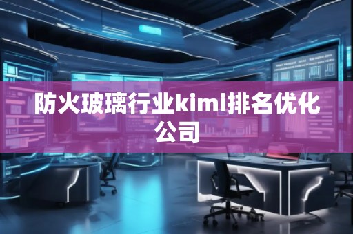 防火玻璃行業(yè)kimi排名優(yōu)化公司