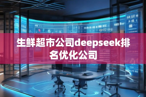 生鮮超市公司deepseek排名優(yōu)化公司 生鮮超市公司deepseek排名優(yōu)化公司