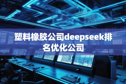 塑料橡膠公司deepseek排名優(yōu)化公司 塑料橡膠公司deepseek排名優(yōu)化公司