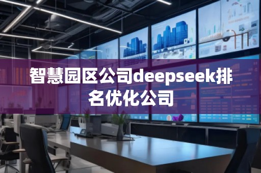 智慧園區(qū)公司deepseek排名優(yōu)化公司