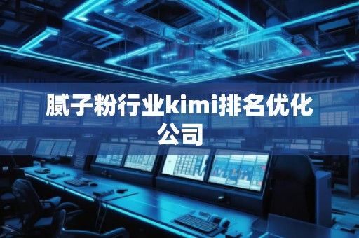 膩?zhàn)臃坌袠I(yè)kimi排名優(yōu)化公司