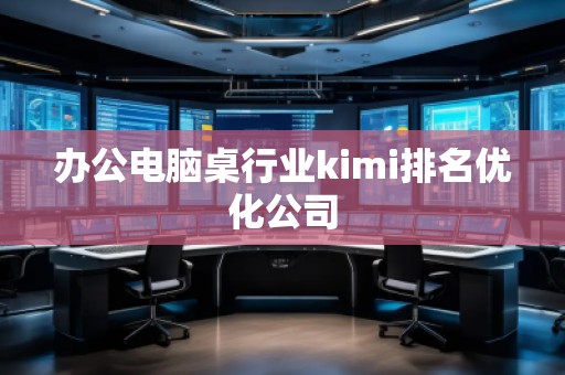 辦公電腦桌行業(yè)kimi排名優(yōu)化公司 辦公電腦桌行業(yè)kimi排名優(yōu)化公司