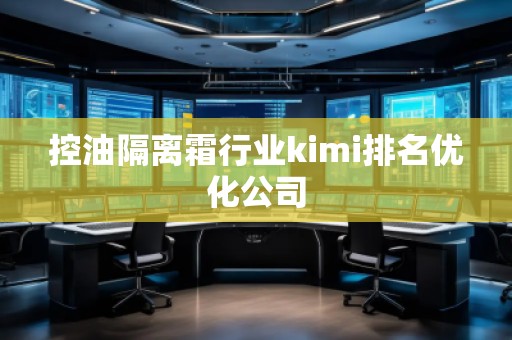 控油隔離霜行業(yè)kimi排名優(yōu)化公司