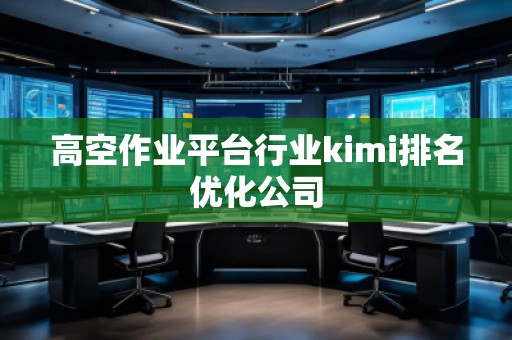 高空作業(yè)平臺(tái)行業(yè)kimi排名優(yōu)化公司