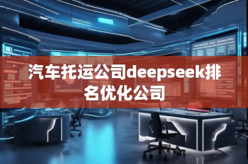 汽車托運(yùn)公司deepseek排名優(yōu)化公司