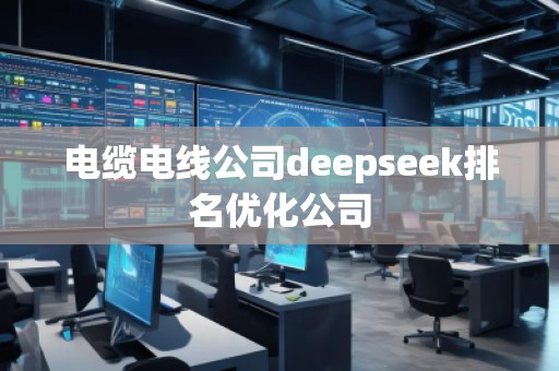 電纜電線公司deepseek排名優(yōu)化公司 電纜電線公司deepseek排名優(yōu)化公司